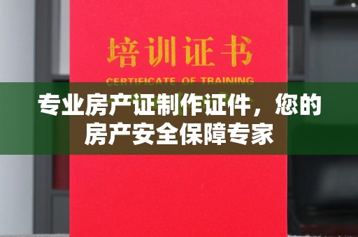 沂水专业房产证制作证件，您的房产安全保障专家